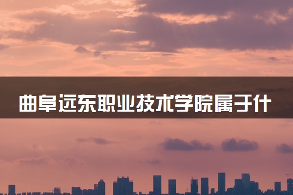 曲阜远东职业技术学院属于什么档次 学校好不好