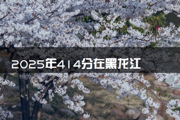 2025年414分在黑龙江上什么大学好 近三年录取分数线是多少