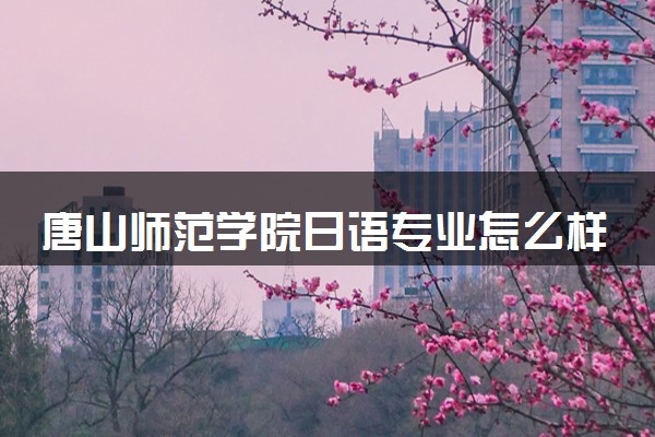 唐山师范学院日语专业怎么样 录取分数线多少