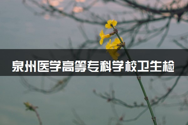 泉州医学高等专科学校卫生检验与检疫技术专业怎么样 录取分数线多少