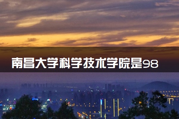 南昌大学科学技术学院是985还是211 含金量怎么样