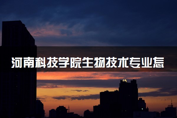 河南科技学院生物技术专业怎么样 录取分数线多少