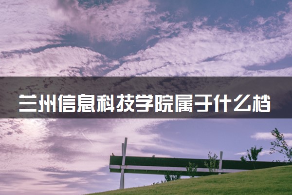 兰州信息科技学院属于什么档次 学校好不好