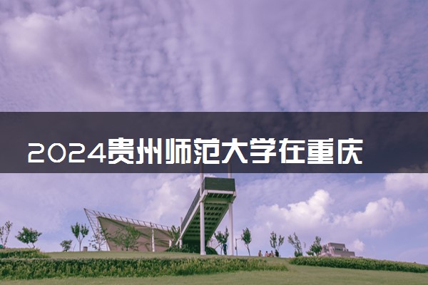 2024贵州师范大学在重庆录取分数线 各专业分数及位次