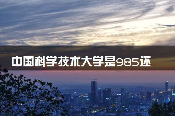 中国科学技术大学是985还是211 含金量怎么样