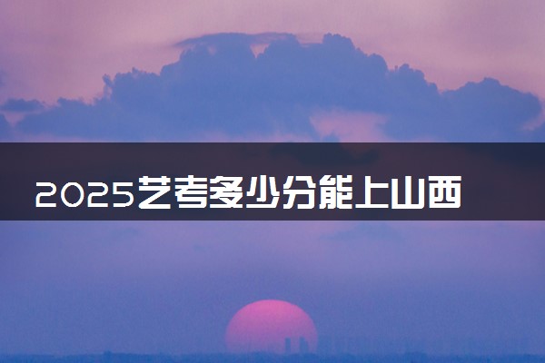 2025艺考多少分能上山西医药学院 最低分数线是多少