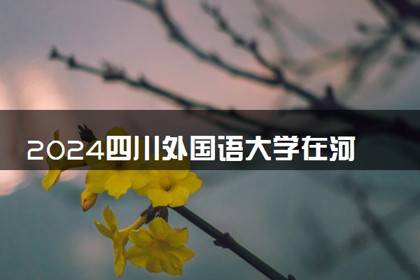 2024四川外国语大学在河南录取分数线 各专业分数及位次