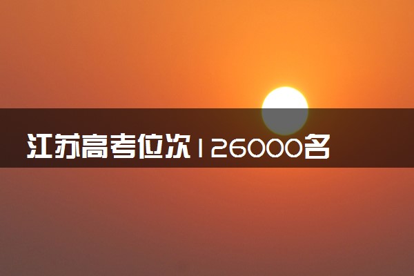 江苏高考位次126000名左右报什么大学好（2025年参考）