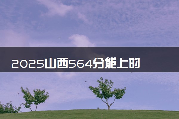 2025山西564分能上的大学有哪些 可以报考院校名单