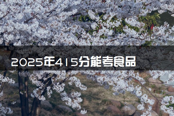 2025年415分能考食品质量与安全专业吗 415分食品质量与安全专业大学推荐