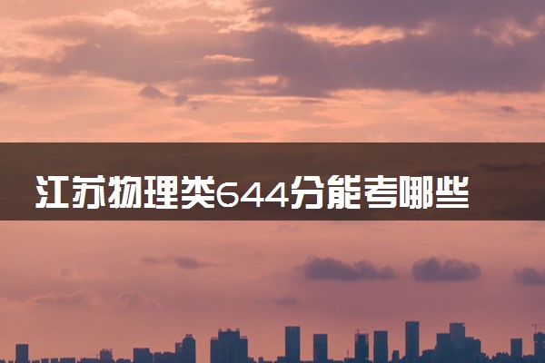 江苏物理类644分能考哪些大学 2025考生稳上的大学名单