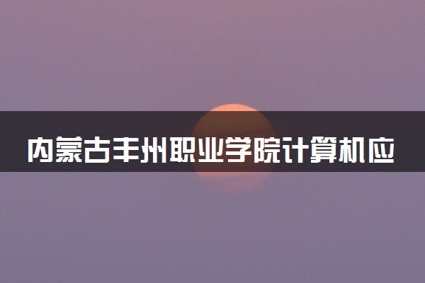 内蒙古丰州职业学院计算机应用技术专业怎么样 录取分数线多少