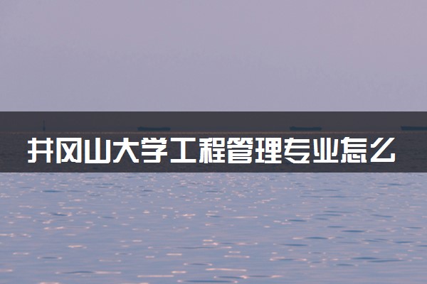 井冈山大学工程管理专业怎么样 录取分数线多少