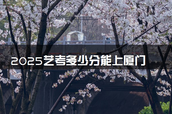2025艺考多少分能上厦门海洋职业技术学院 最低分数线是多少