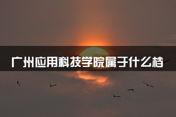 广州应用科技学院属于什么档次 学校好不好
