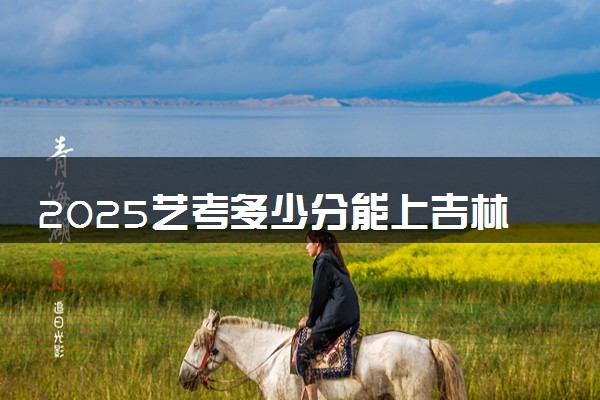 2025艺考多少分能上吉林体育学院 最低分数线是多少