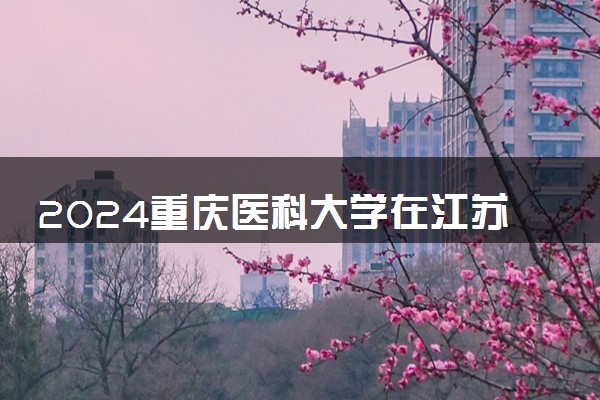 2024重庆医科大学在江苏录取分数线 各专业分数及位次