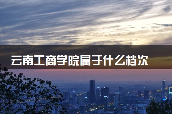 云南工商学院属于什么档次 学校好不好