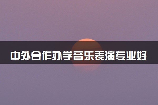 中外合作办学音乐表演专业好吗 留学院校有哪些
