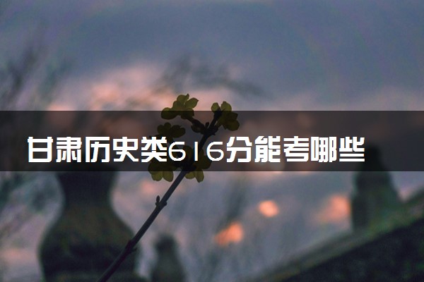 甘肃历史类616分能考哪些大学 2025考生稳上的大学名单