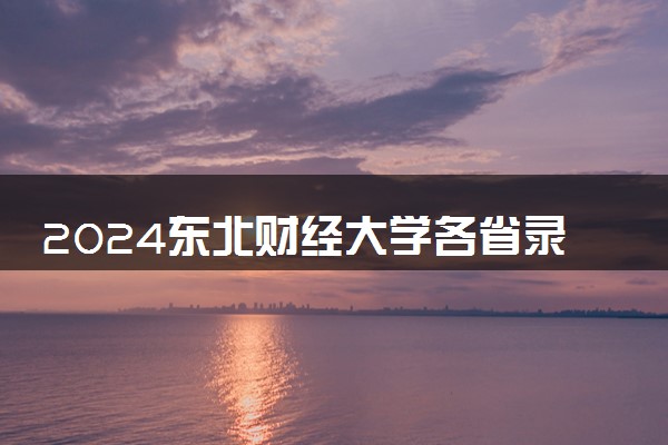 2024东北财经大学各省录取分数线是多少 最低分及位次