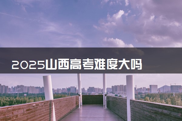 2025山西高考难度大吗 全国排名第几