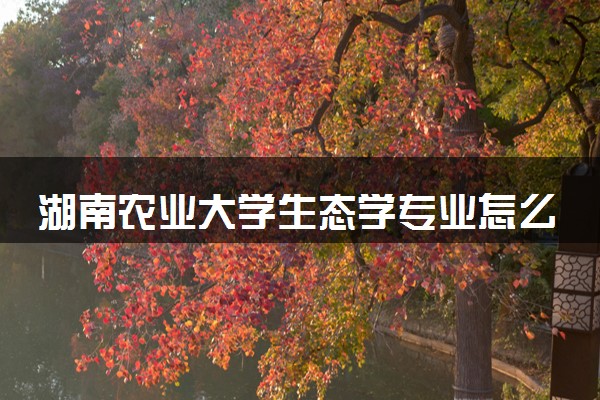 湖南农业大学生态学专业怎么样 录取分数线多少