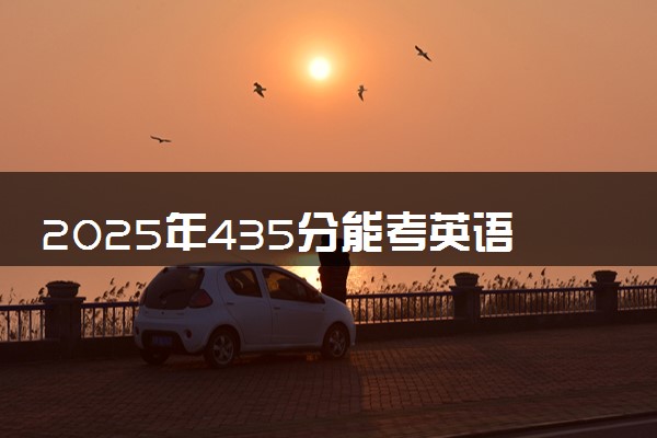 2025年435分能考英语专业吗 435分英语专业大学推荐
