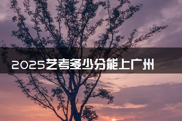 2025艺考多少分能上广州涉外经济职业技术学院 最低分数线是多少