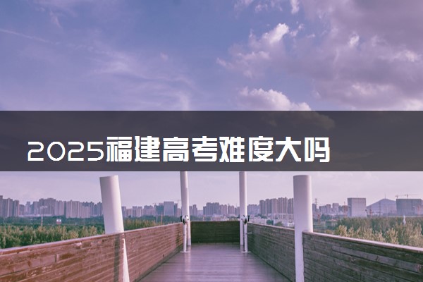 2025福建高考难度大吗 全国排名第几