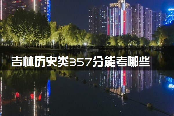 吉林历史类357分能考哪些大学 2025考生稳上的大学名单