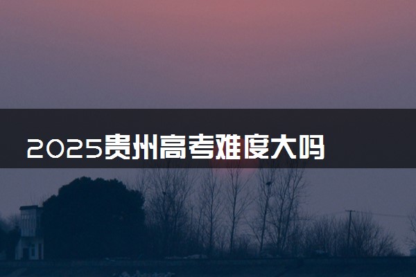 2025贵州高考难度大吗 全国排名第几