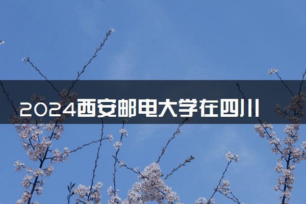 2024西安邮电大学在四川录取分数线 各专业分数及位次