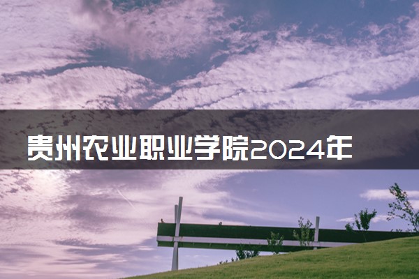 贵州农业职业学院2024年各省录取分数线 多少分能考上