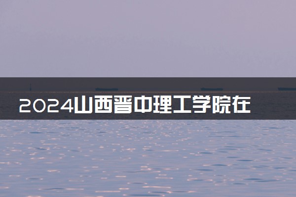 2024山西晋中理工学院在辽宁录取分数线 各专业分数及位次