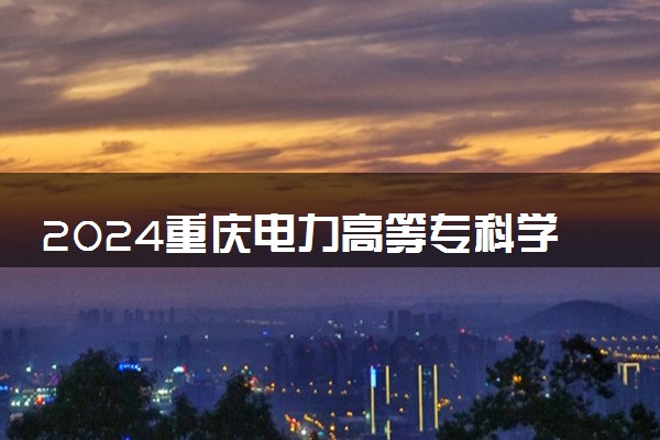 2024重庆电力高等专科学校在重庆录取分数线 各专业分数及位次