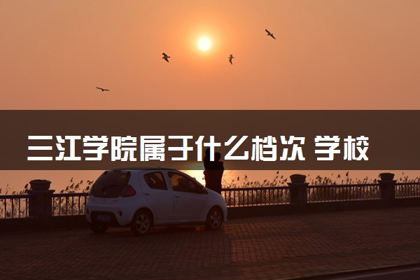 三江学院属于什么档次 学校好不好