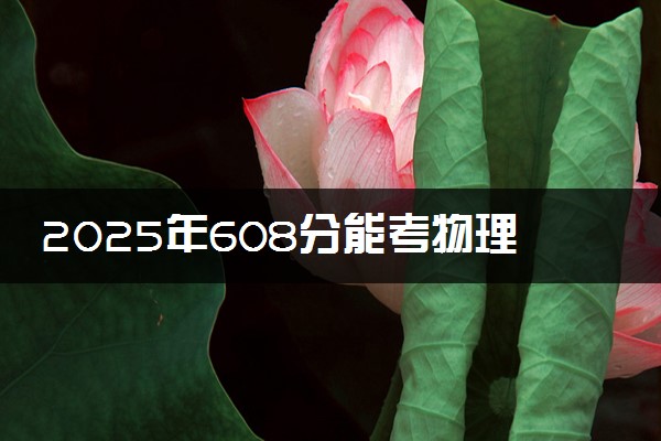 2025年608分能考物理学专业吗 608分物理学专业大学推荐