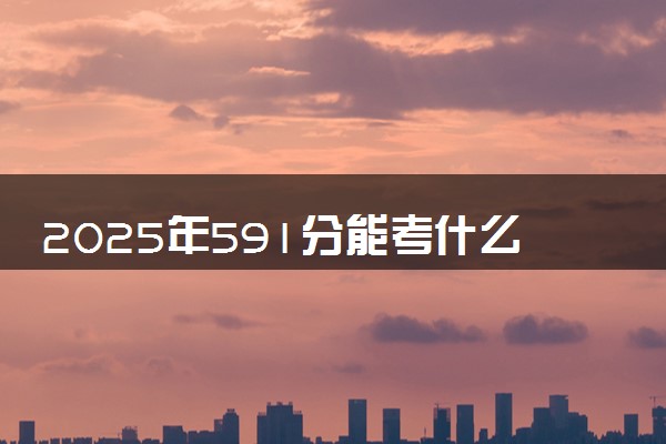 2025年591分能考什么农林类大学 哪些大学值得报