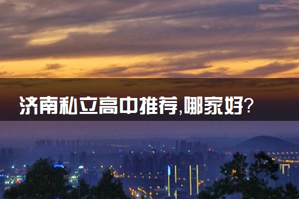 济南私立高中推荐，哪家好？家长必看！