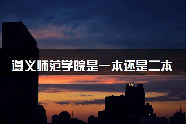 遵义师范学院是一本还是二本 算好大学吗