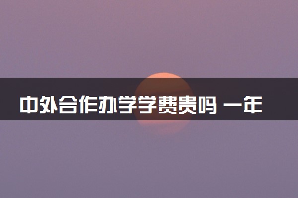 中外合作办学学费贵吗 一年大概要花多少钱
