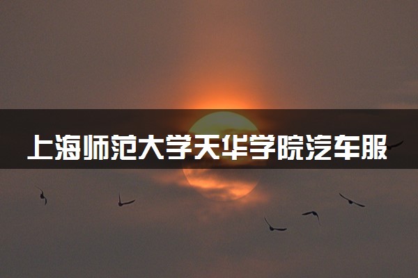 上海师范大学天华学院汽车服务工程专业怎么样 录取分数线多少