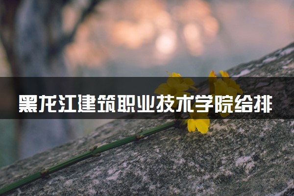 黑龙江建筑职业技术学院给排水工程技术专业怎么样 录取分数线多少