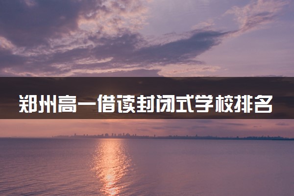 郑州高一借读封闭式学校排名汇总