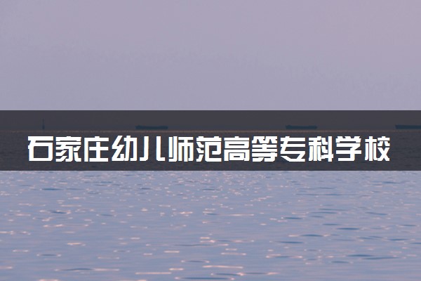 石家庄幼儿师范高等专科学校小学语文教育专业怎么样 录取分数线多少