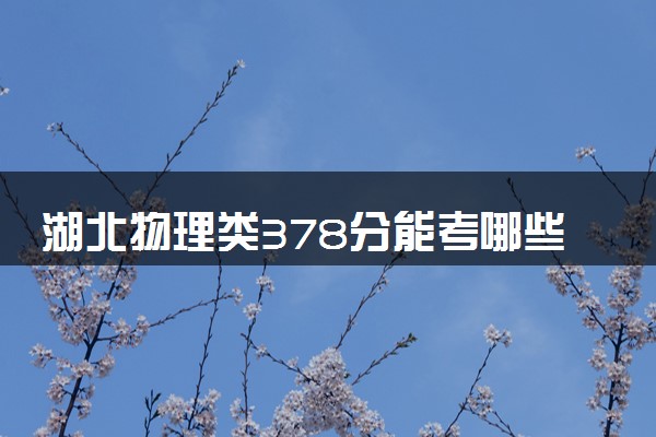 湖北物理类378分能考哪些大学 2025考生稳上的大学名单