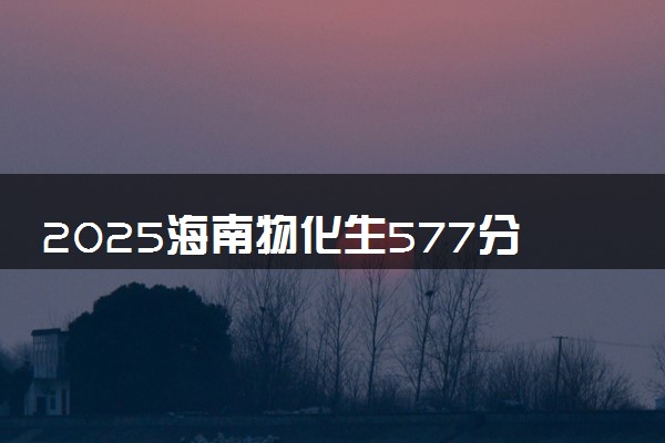 2025海南物化生577分左右能上什么大学 可以报考的院校名单