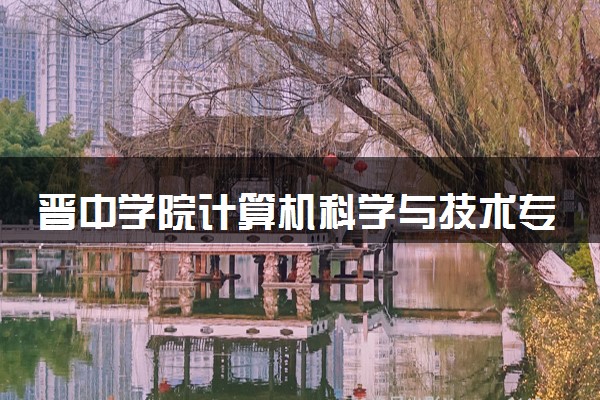 晋中学院计算机科学与技术专业怎么样 录取分数线多少