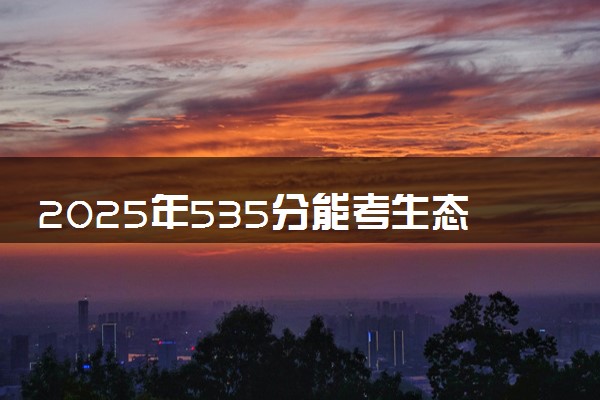 2025年535分能考生态学专业吗 535分生态学专业大学推荐
